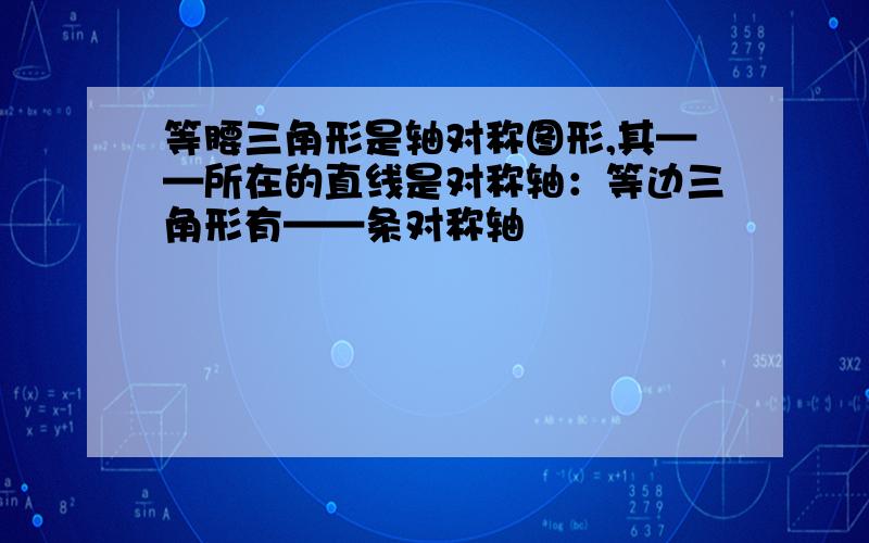 等腰三角形是轴对称图形,其——所在的直线是对称轴：等边三角形有——条对称轴