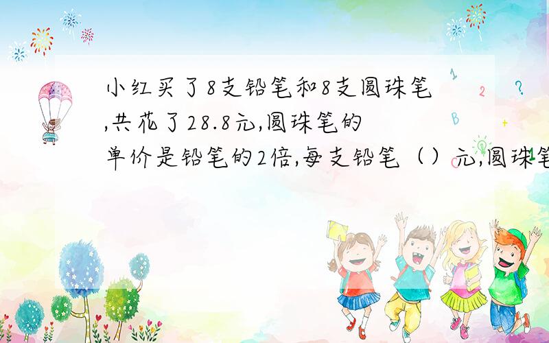 小红买了8支铅笔和8支圆珠笔,共花了28.8元,圆珠笔的单价是铅笔的2倍,每支铅笔（）元,圆珠笔呢?