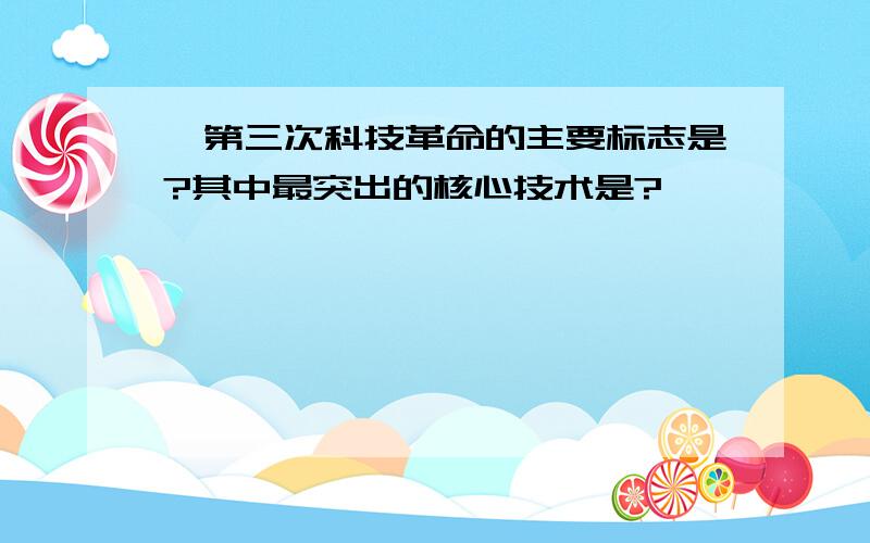 、第三次科技革命的主要标志是?其中最突出的核心技术是?