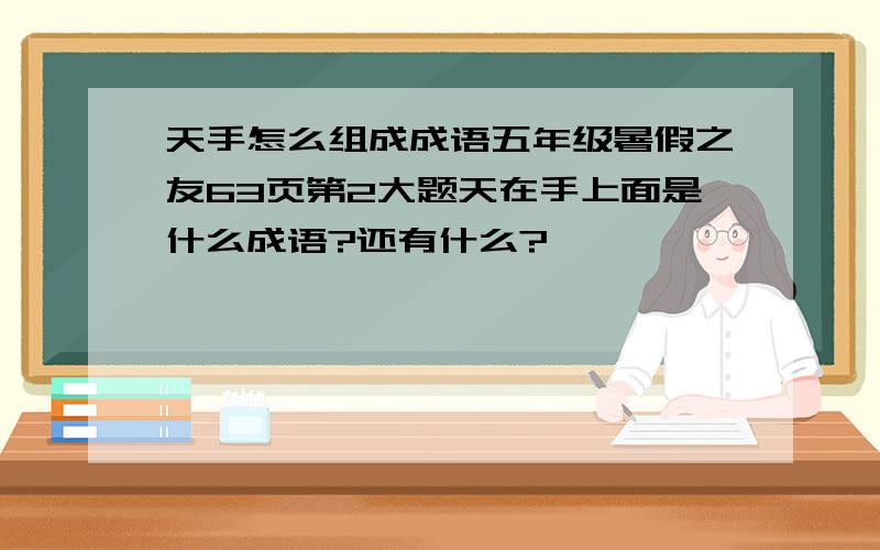 天手怎么组成成语五年级暑假之友63页第2大题天在手上面是什么成语?还有什么?