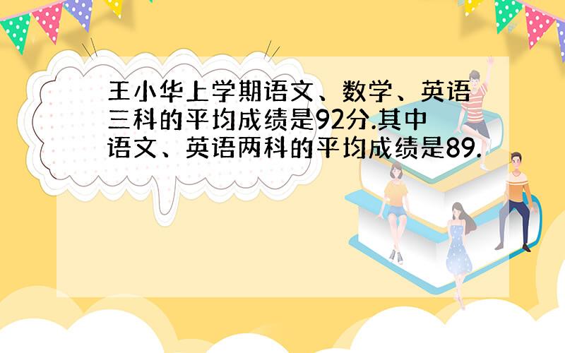 王小华上学期语文、数学、英语三科的平均成绩是92分.其中语文、英语两科的平均成绩是89.