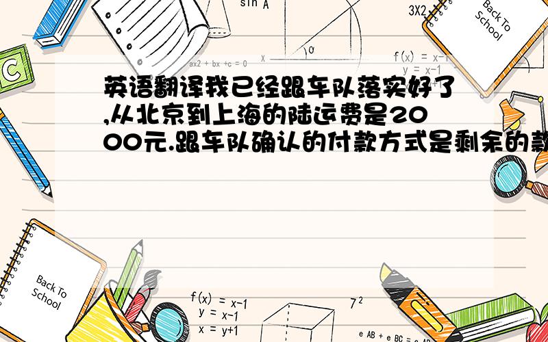 英语翻译我已经跟车队落实好了,从北京到上海的陆运费是2000元.跟车队确认的付款方式是剩余的款到了上海之后（在卸车的时候