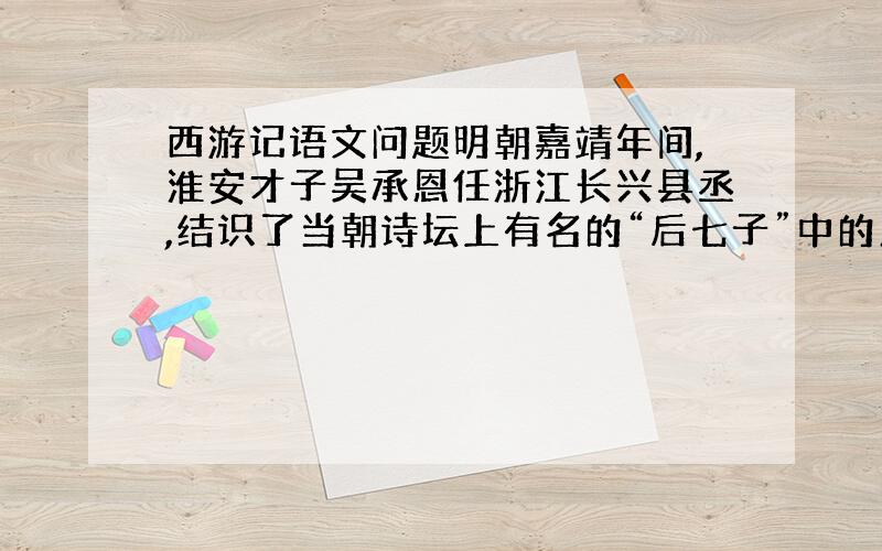 西游记语文问题明朝嘉靖年间,淮安才子吴承恩任浙江长兴县丞,结识了当朝诗坛上有名的“后七子”中的人物徐中行.徐中行曾任河南