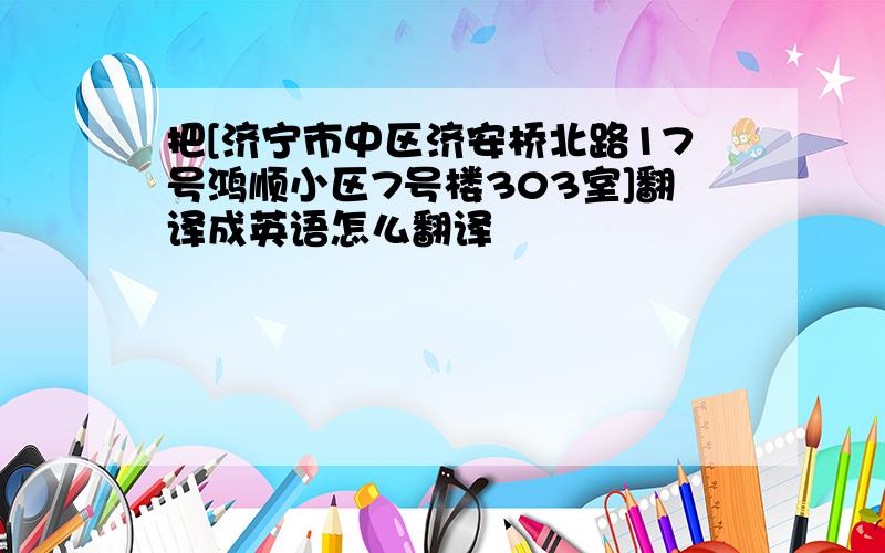 把[济宁市中区济安桥北路17号鸿顺小区7号楼303室]翻译成英语怎么翻译