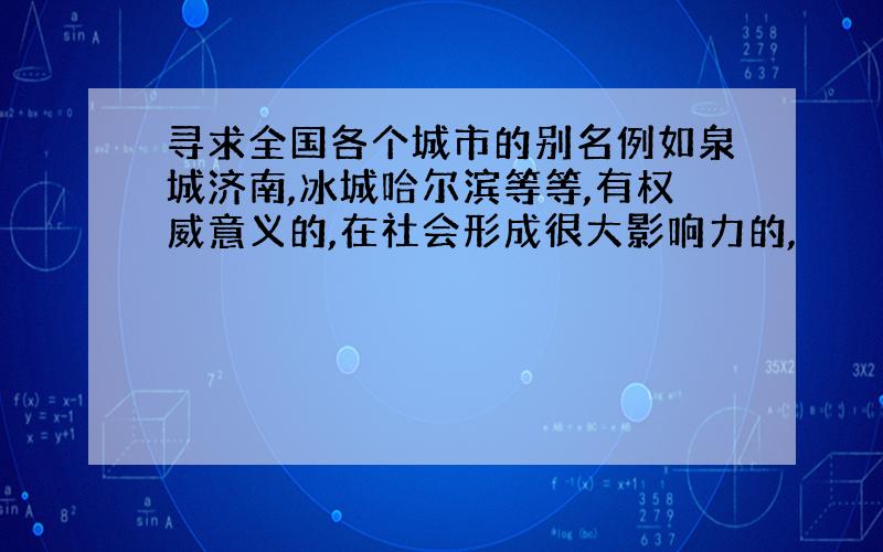 寻求全国各个城市的别名例如泉城济南,冰城哈尔滨等等,有权威意义的,在社会形成很大影响力的,