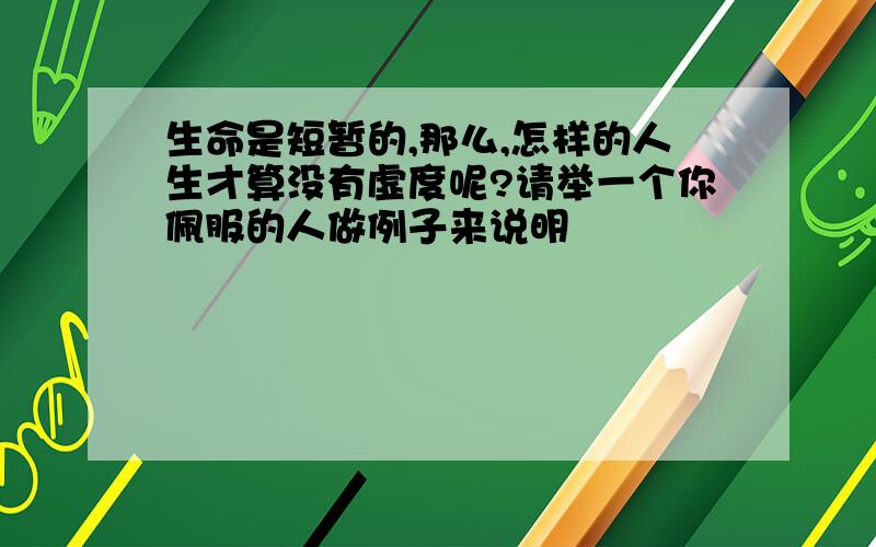 生命是短暂的,那么,怎样的人生才算没有虚度呢?请举一个你佩服的人做例子来说明