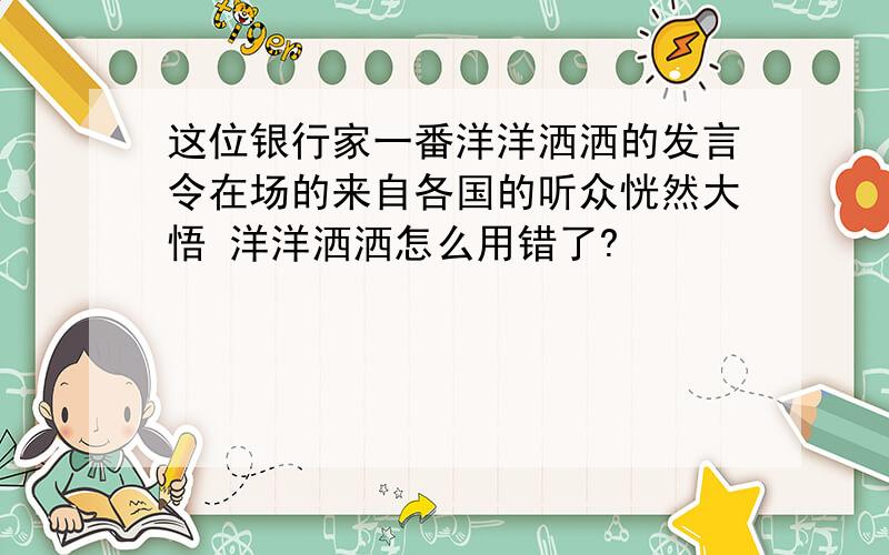 这位银行家一番洋洋洒洒的发言令在场的来自各国的听众恍然大悟 洋洋洒洒怎么用错了?