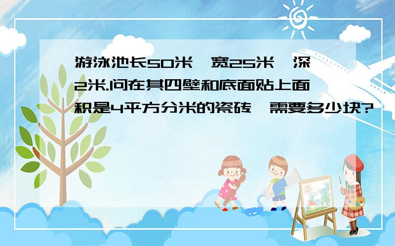 游泳池长50米,宽25米,深2米.问在其四壁和底面贴上面积是4平方分米的瓷砖,需要多少块?