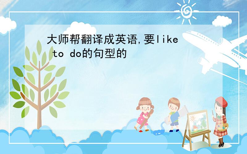 大师帮翻译成英语,要like to do的句型的