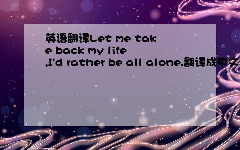 英语翻译Let me take back my life,I'd rather be all alone.翻译成中文