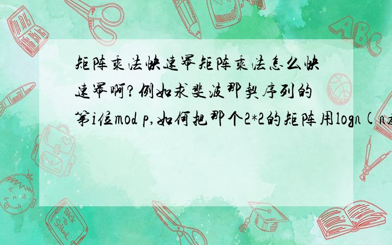 矩阵乘法快速幂矩阵乘法怎么快速幂啊?例如求斐波那契序列的第i位mod p,如何把那个2*2的矩阵用logn(n为相乘次数