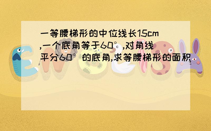 一等腰梯形的中位线长15cm,一个底角等于60°,对角线平分60°的底角,求等腰梯形的面积