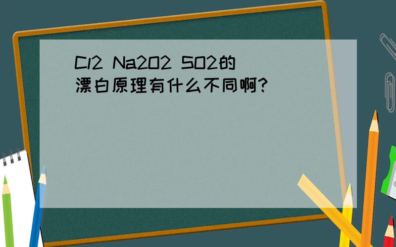 Cl2 Na2O2 SO2的漂白原理有什么不同啊?