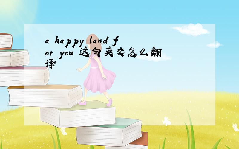 a happy land for you 这句英文怎么翻译