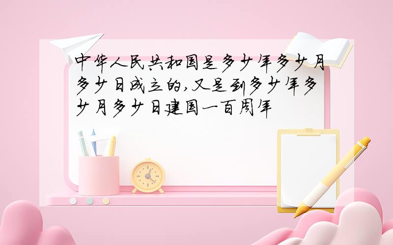 中华人民共和国是多少年多少月多少日成立的,又是到多少年多少月多少日建国一百周年