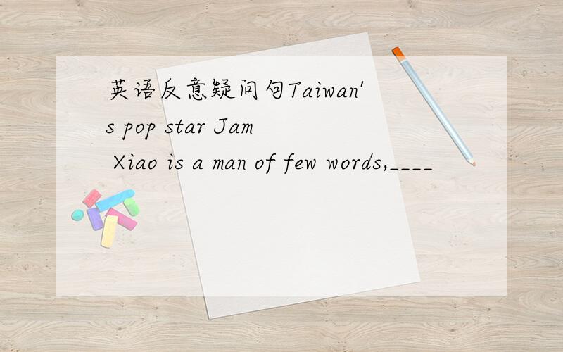 英语反意疑问句Taiwan's pop star Jam Xiao is a man of few words,____