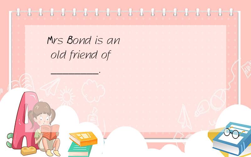 Mrs Bond is an old friend of ________.