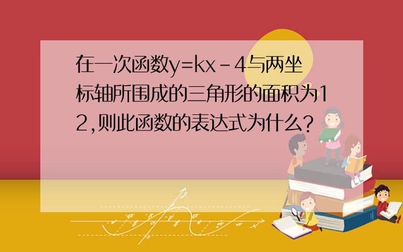 在一次函数y=kx-4与两坐标轴所围成的三角形的面积为12,则此函数的表达式为什么?