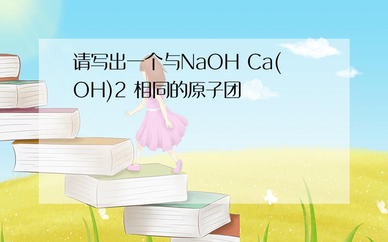 请写出一个与NaOH Ca(OH)2 相同的原子团