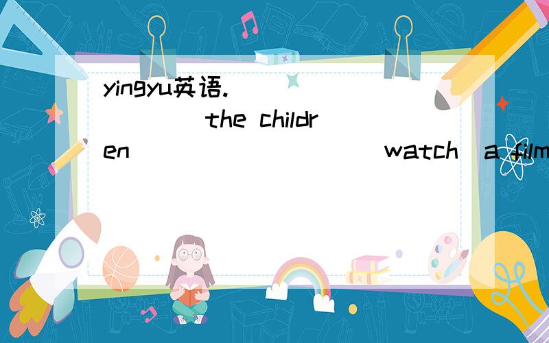 yingyu英语._________the children_________(watch)a film next we