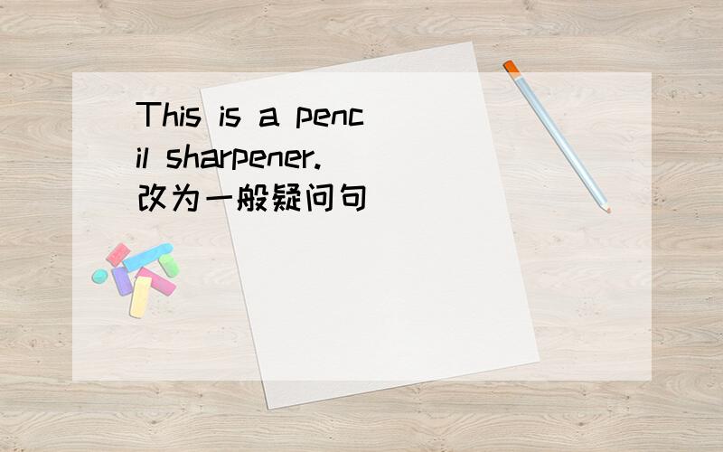 This is a pencil sharpener.(改为一般疑问句)