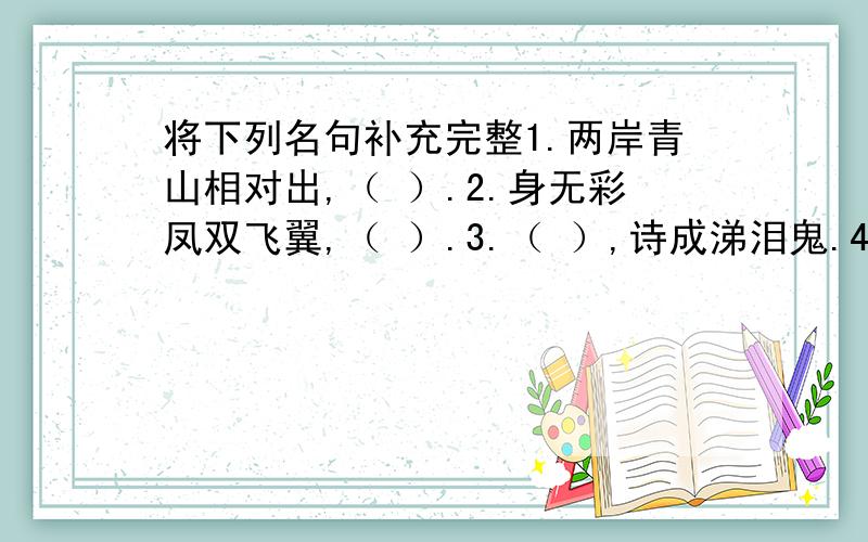 将下列名句补充完整1.两岸青山相对出,（ ）.2.身无彩凤双飞翼,（ ）.3.（ ）,诗成涕泪鬼.4.（ ）,此花开尽更