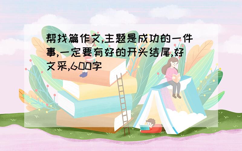 帮找篇作文,主题是成功的一件事,一定要有好的开头结尾,好文采,600字