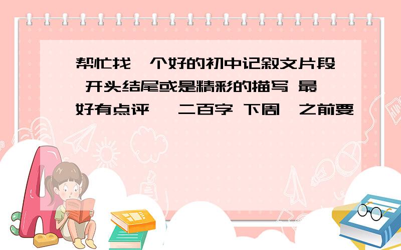 帮忙找一个好的初中记叙文片段 开头结尾或是精彩的描写 最好有点评 一二百字 下周一之前要