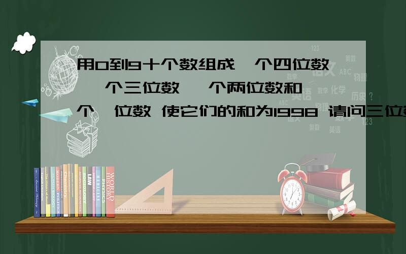 用0到9十个数组成一个四位数 一个三位数 一个两位数和一个一位数 使它们的和为1998 请问三位数最小是多少