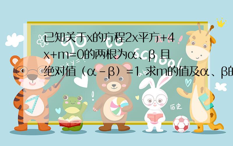 已知关于x的方程2x平方+4x+m=0的两根为α、β 且绝对值（α-β）=1 求m的值及α、β的值