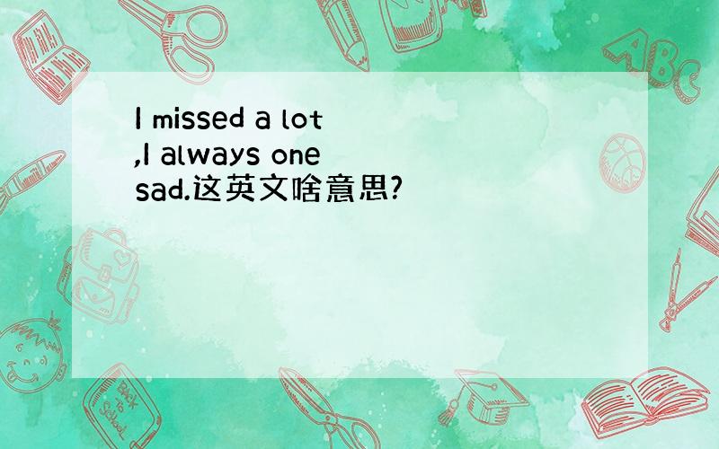 I missed a lot,I always one sad.这英文啥意思?