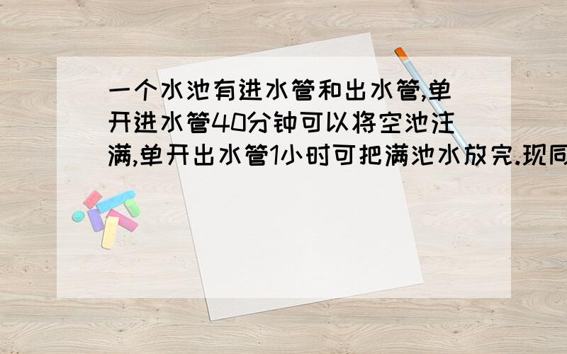 一个水池有进水管和出水管,单开进水管40分钟可以将空池注满,单开出水管1小时可把满池水放完.现同时打开