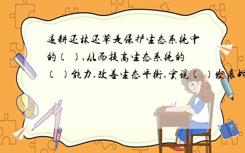 退耕还林还草是保护生态系统中的（ ）,从而提高生态系统的（ ）能力,改善生态平衡,实现（ ）发展战略.