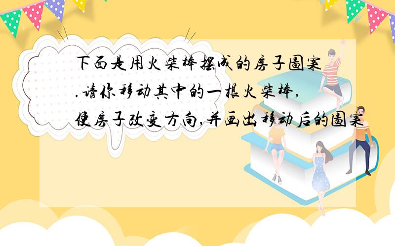 下面是用火柴棒摆成的房子图案.请你移动其中的一根火柴棒,使房子改变方向,并画出移动后的图案