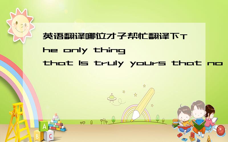 英语翻译哪位才子帮忙翻译下The only thing that ls truly yours that no one