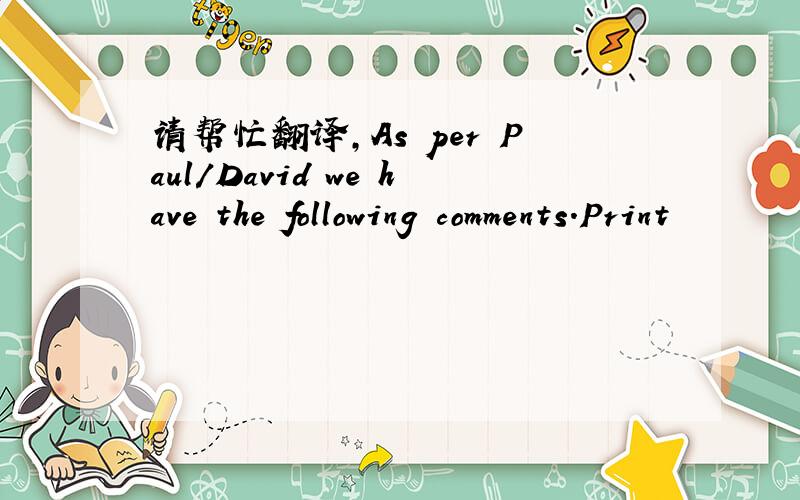 请帮忙翻译,As per Paul/David we have the following comments.Print