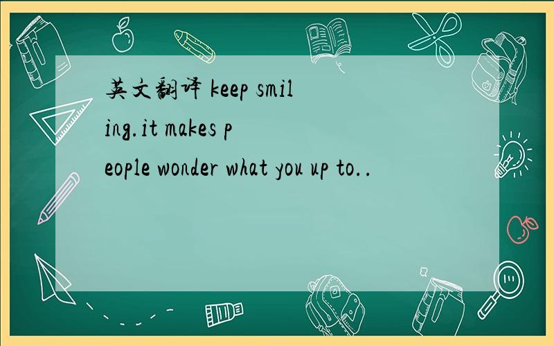 英文翻译 keep smiling.it makes people wonder what you up to..