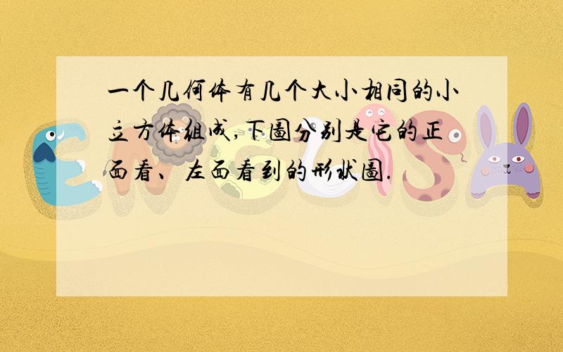 一个几何体有几个大小相同的小立方体组成,下图分别是它的正面看、左面看到的形状图.