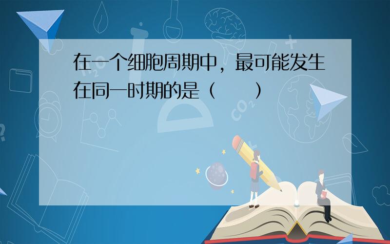 在一个细胞周期中，最可能发生在同一时期的是（　　）