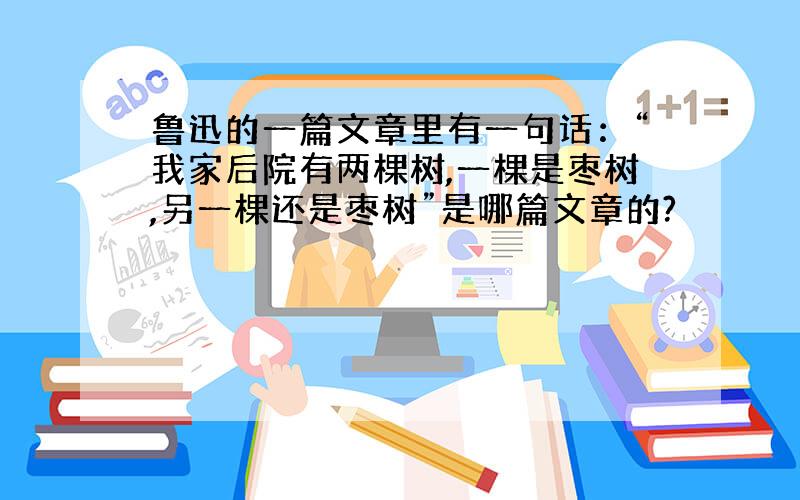 鲁迅的一篇文章里有一句话：“我家后院有两棵树,一棵是枣树,另一棵还是枣树”是哪篇文章的?