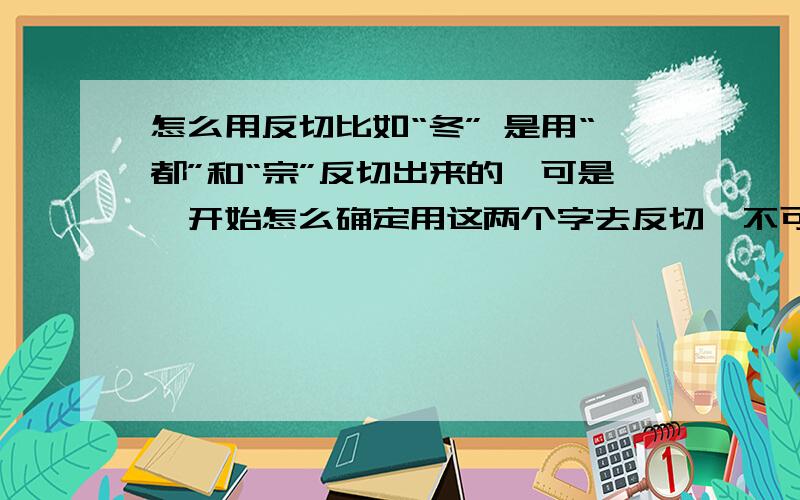 怎么用反切比如“冬” 是用“都”和“宗”反切出来的,可是一开始怎么确定用这两个字去反切,不可以用其他的吗?但是我还是有一