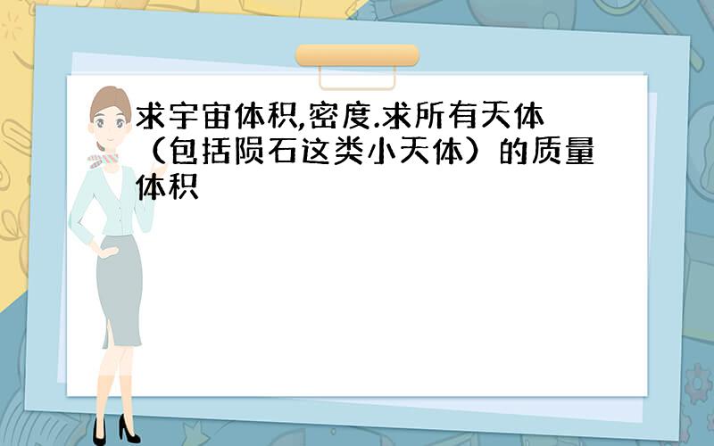 求宇宙体积,密度.求所有天体（包括陨石这类小天体）的质量体积