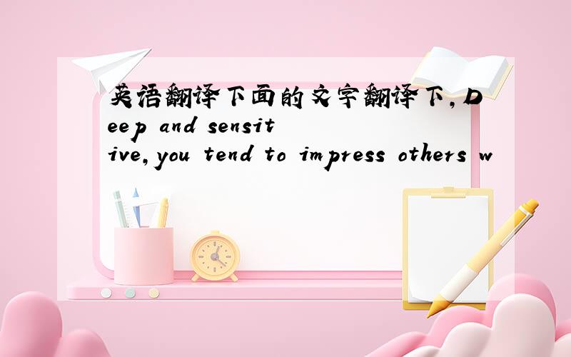 英语翻译下面的文字翻译下,Deep and sensitive,you tend to impress others w