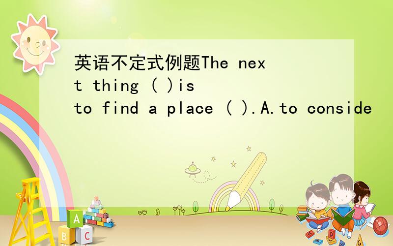 英语不定式例题The next thing ( )is to find a place ( ).A.to conside