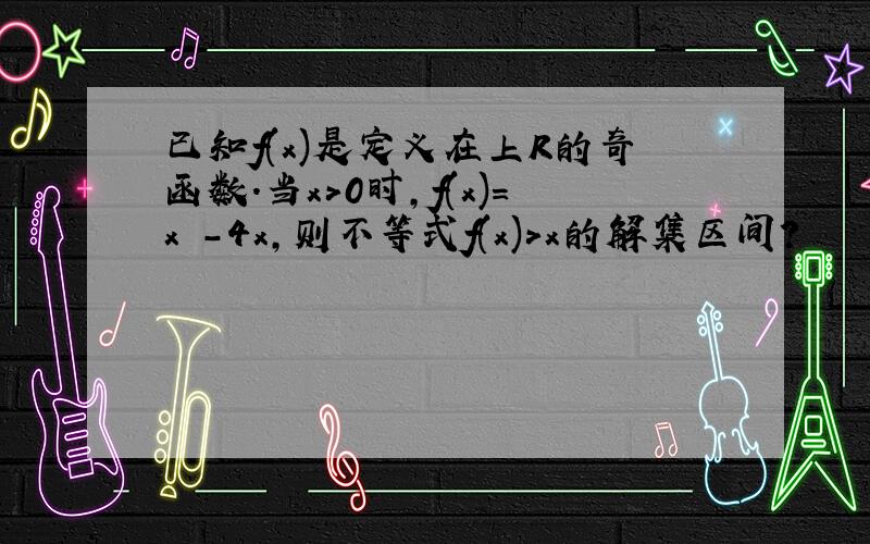 已知f(x)是定义在上R的奇函数.当x>0时,f(x)=x²-4x,则不等式f(x)>x的解集区间?