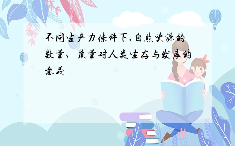 不同生产力条件下,自然资源的数量、质量对人类生存与发展的意义