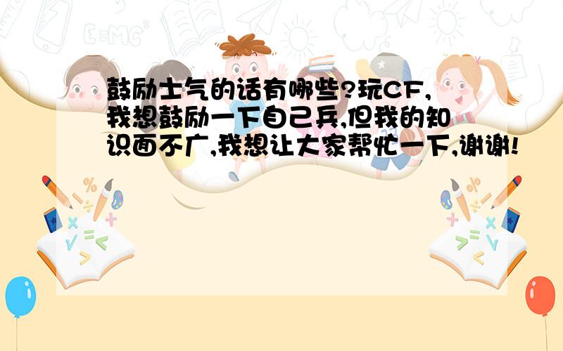 鼓励士气的话有哪些?玩CF,我想鼓励一下自己兵,但我的知识面不广,我想让大家帮忙一下,谢谢!