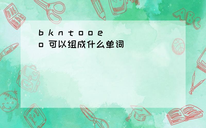 b k n t o o e o 可以组成什么单词