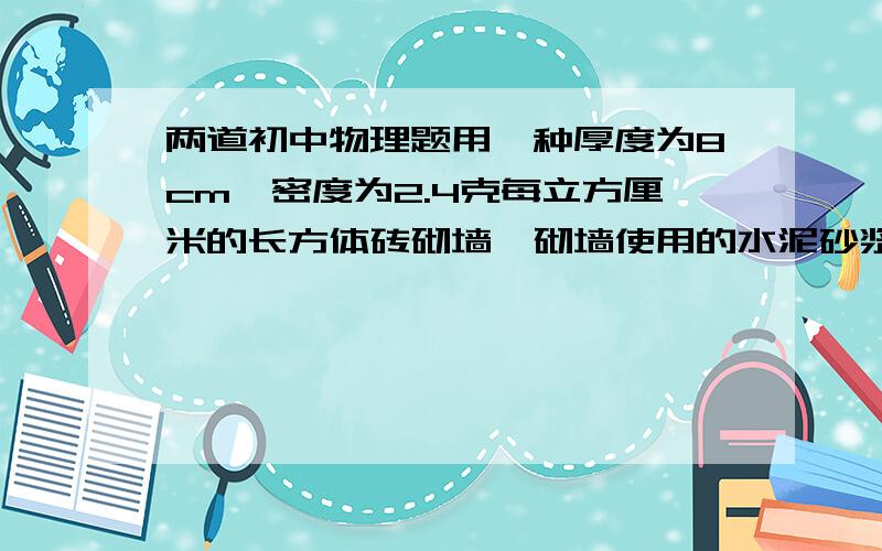 两道初中物理题用一种厚度为8cm,密度为2.4克每立方厘米的长方体砖砌墙,砌墙使用的水泥砂浆的密度为2.2克每立方厘米,