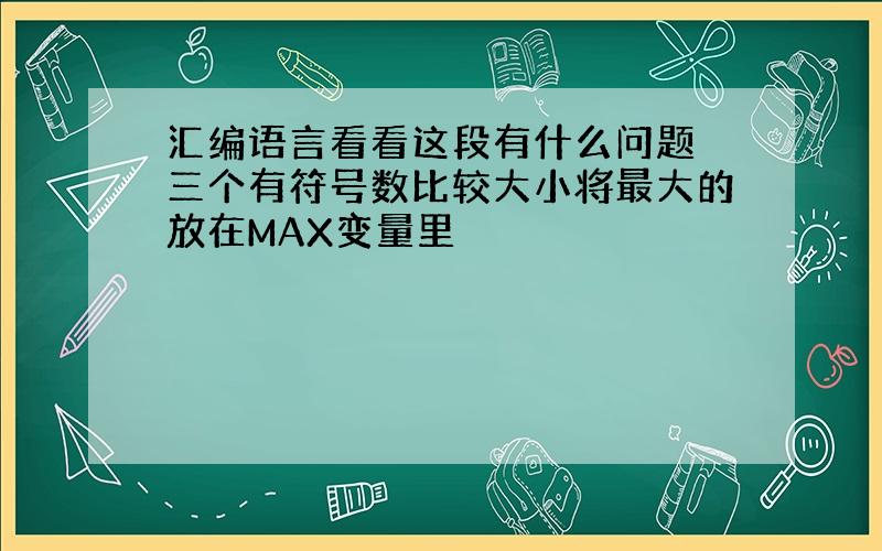 汇编语言看看这段有什么问题 三个有符号数比较大小将最大的放在MAX变量里